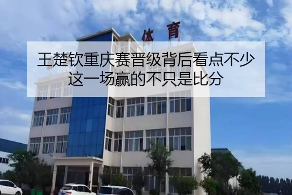 王楚钦重庆赛晋级背后看点不少 这一场赢的不只是比分
